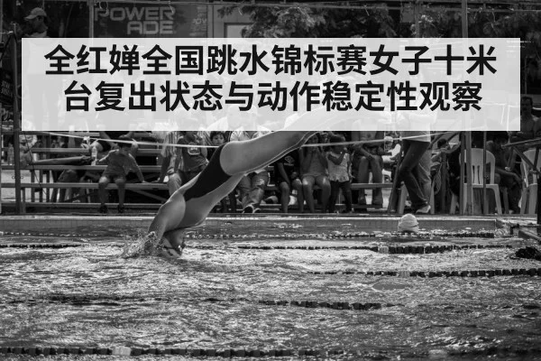 全红婵全国跳水锦标赛女子十米台复出状态与动作稳定性观察（c7）